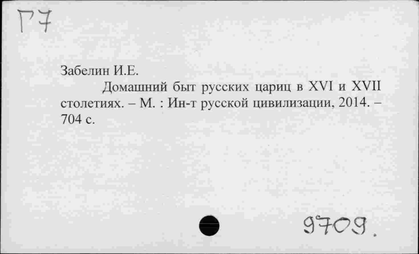 ﻿Забелин И.Е.
Домашний быт русских цариц в XVI и XVII столетиях. - М. : Ин-т русской цивилизации, 2014. -704 с.
9708.